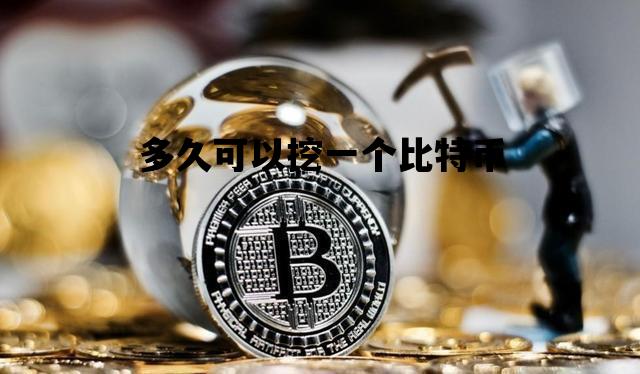 多久可以挖一个比特币_多长时间能挖到一个比特币