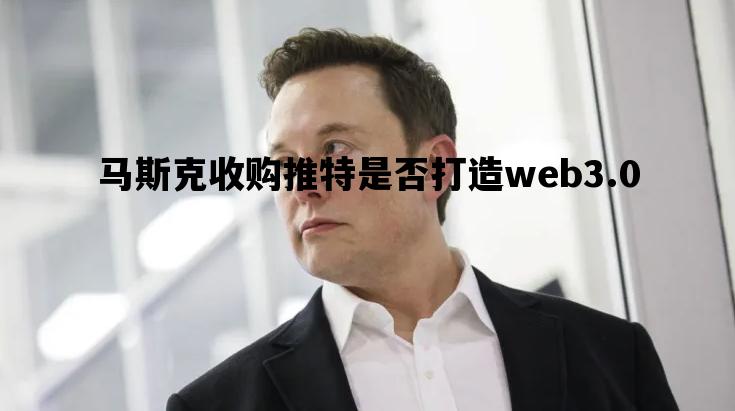 马斯克收购推特是否打造web3.0_马斯克收购推特是否打造web30平台