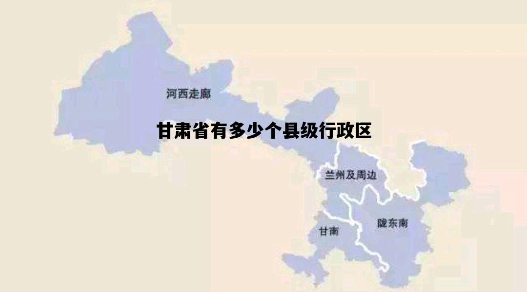 甘肃省有多少个县级行政区_甘肃省有多少个县级行政区划
