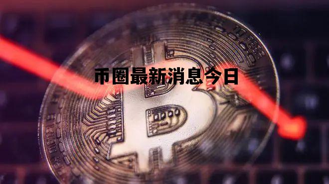 币圈最新消息今日_币圈最新消息今日金价