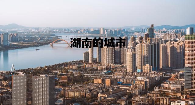 湖南的城市_湖南的城市排名最新排名